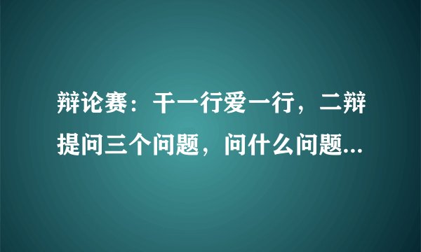辩论赛：干一行爱一行，二辩提问三个问题，问什么问题才能把对方套进去呢？