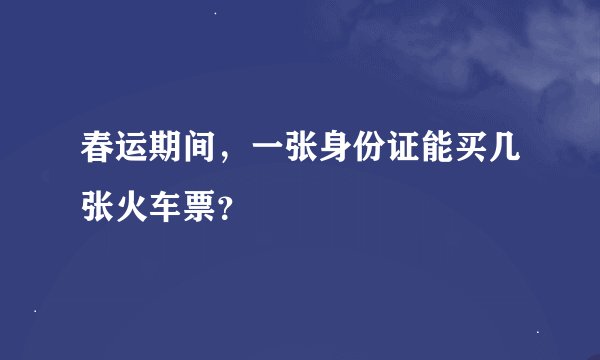 春运期间，一张身份证能买几张火车票？