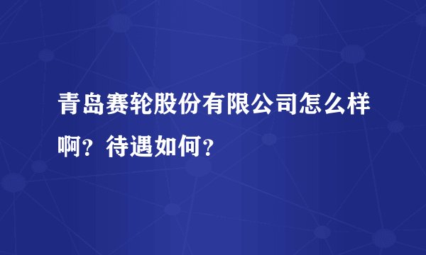 青岛赛轮股份有限公司怎么样啊？待遇如何？