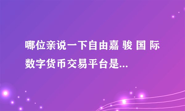 哪位亲说一下自由嘉 骏 国 际 数字货币交易平台是什么意思？