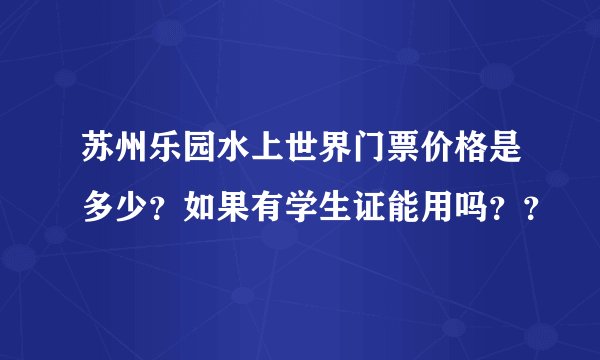苏州乐园水上世界门票价格是多少？如果有学生证能用吗？？