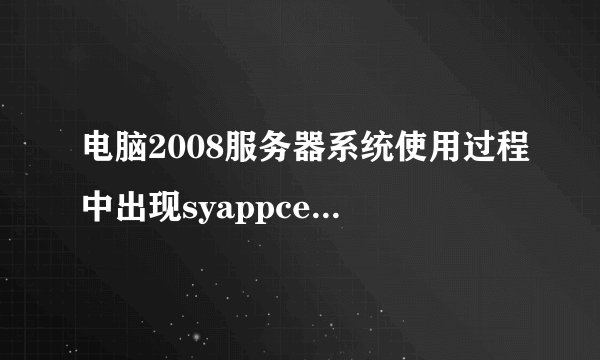 电脑2008服务器系统使用过程中出现syappcenter.exe已停止工作