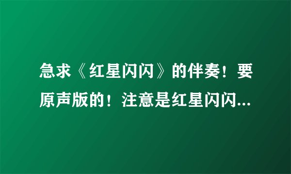 急求《红星闪闪》的伴奏！要原声版的！注意是红星闪闪，不是红星歌，也不是闪闪的红星！谢谢！