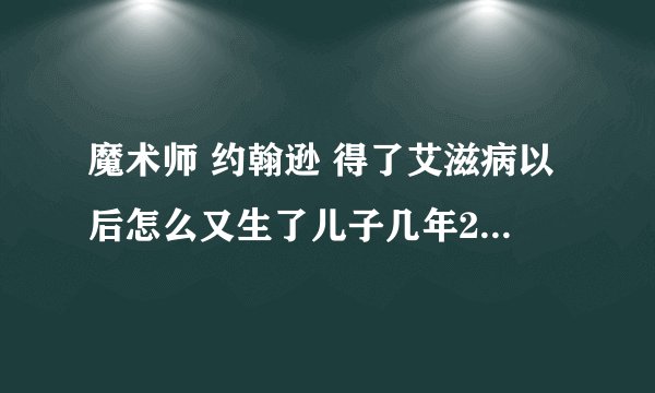 魔术师 约翰逊 得了艾滋病以后怎么又生了儿子几年20岁 大约出生在93年 但是他91就得了艾滋 为什么没事？