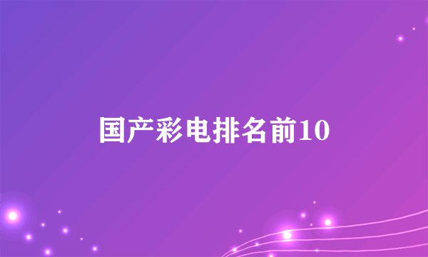 国产彩电排名前10