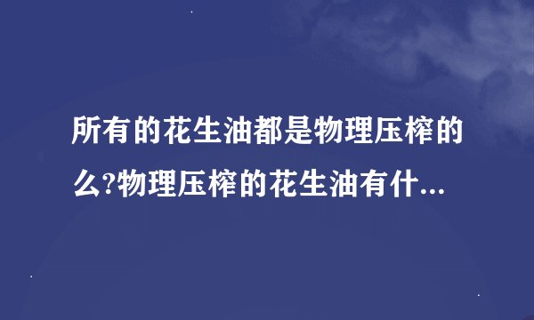 所有的花生油都是物理压榨的么?物理压榨的花生油有什么好处？