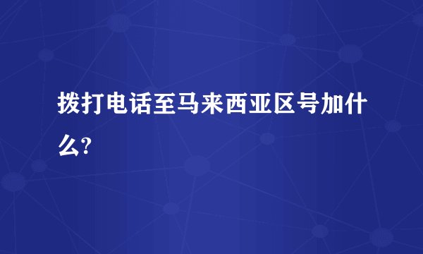 拨打电话至马来西亚区号加什么?