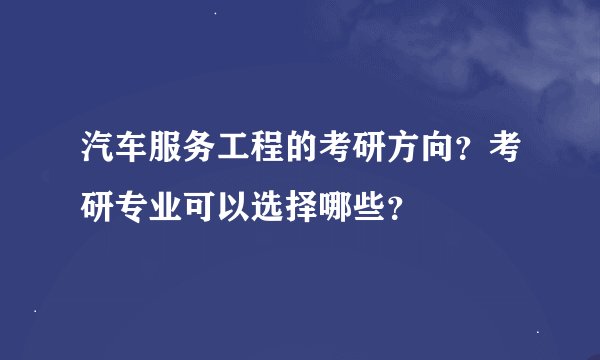 汽车服务工程的考研方向？考研专业可以选择哪些？