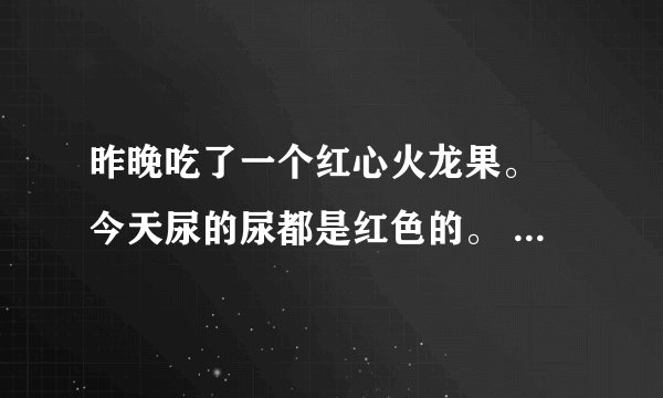 昨晚吃了一个红心火龙果。 今天尿的尿都是红色的。 这是怎麼个情况
