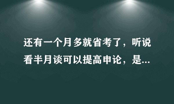 还有一个月多就省考了，听说看半月谈可以提高申论，是这样吗？有没有更好的选择？要买半月谈的公开版还是