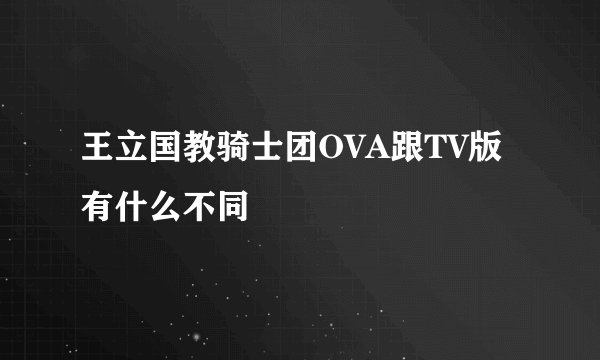 王立国教骑士团OVA跟TV版有什么不同