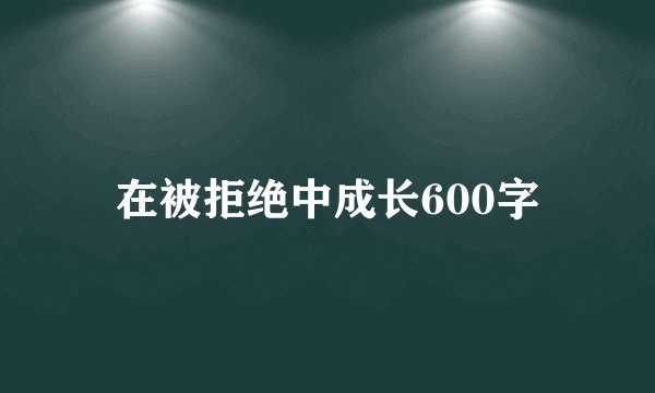 在被拒绝中成长600字