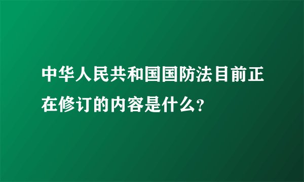 中华人民共和国国防法目前正在修订的内容是什么？