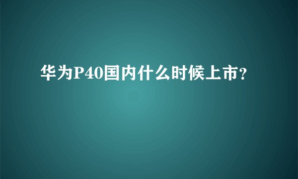 华为P40国内什么时候上市？