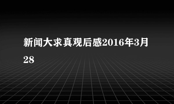 新闻大求真观后感2016年3月28