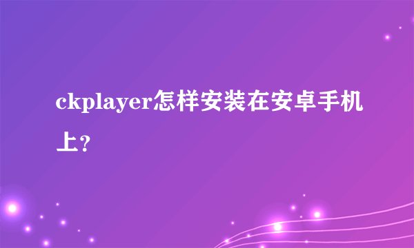 ckplayer怎样安装在安卓手机上？