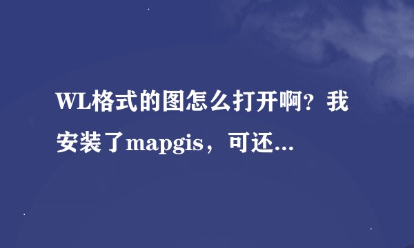 WL格式的图怎么打开啊？我安装了mapgis，可还是不行，急...