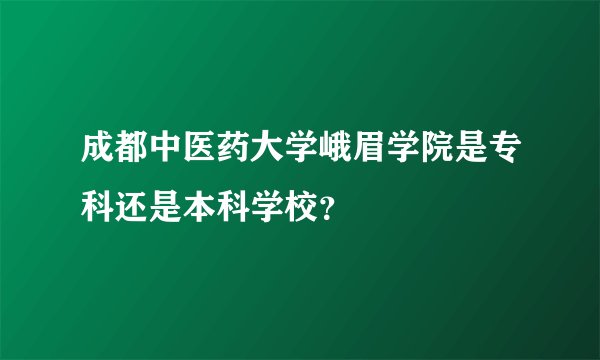成都中医药大学峨眉学院是专科还是本科学校？