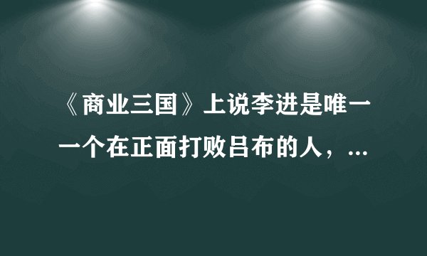 《商业三国》上说李进是唯一一个在正面打败吕布的人，真的吗？