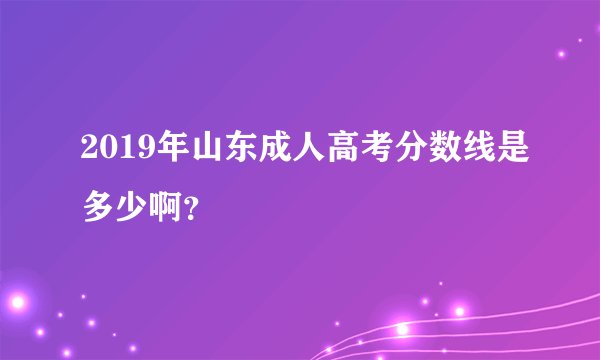 2019年山东成人高考分数线是多少啊？
