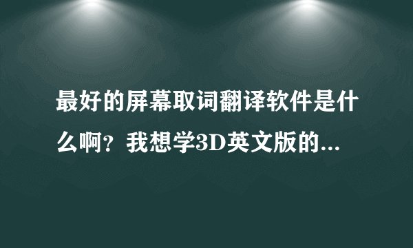 最好的屏幕取词翻译软件是什么啊？我想学3D英文版的，英文又不怎么样，谢谢了