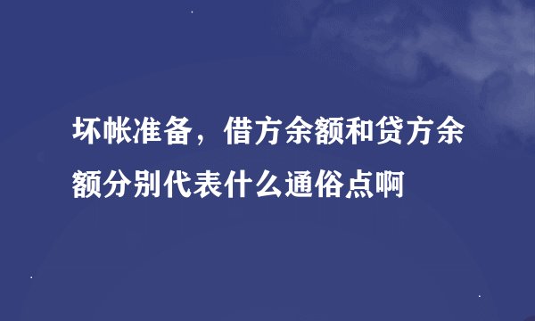 坏帐准备，借方余额和贷方余额分别代表什么通俗点啊