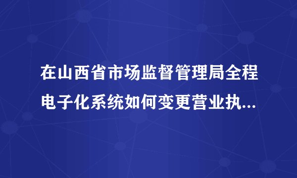 在山西省市场监督管理局全程电子化系统如何变更营业执照经营期限？