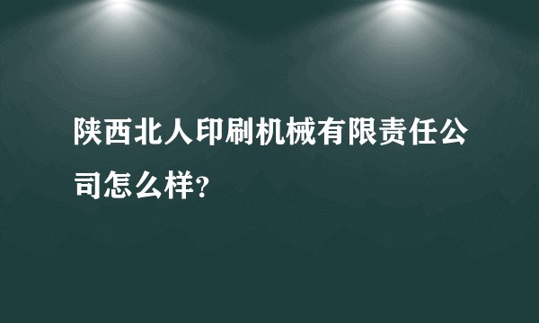 陕西北人印刷机械有限责任公司怎么样？