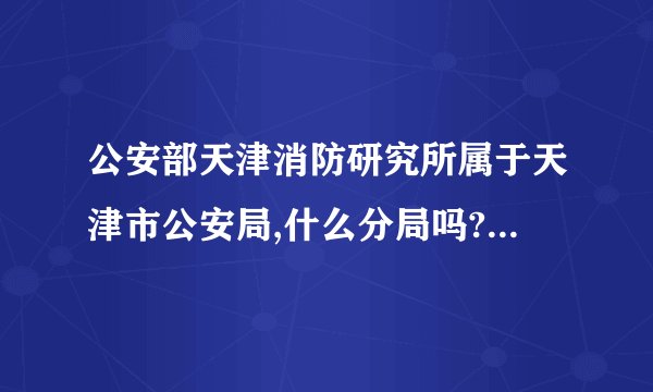 公安部天津消防研究所属于天津市公安局,什么分局吗?例如XX分局