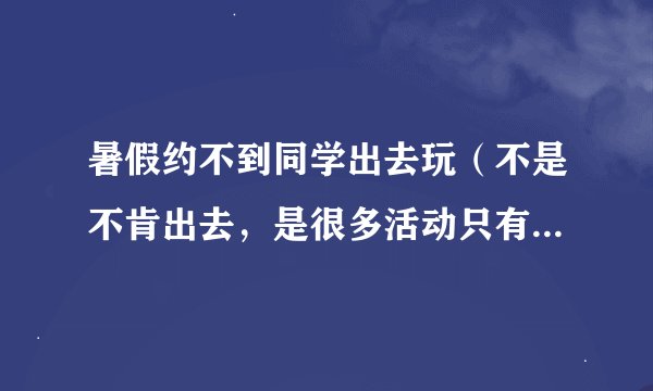 暑假约不到同学出去玩（不是不肯出去，是很多活动只有我一个人玩），无聊怎么办？