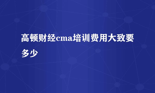 高顿财经cma培训费用大致要多少