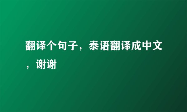翻译个句子，泰语翻译成中文，谢谢