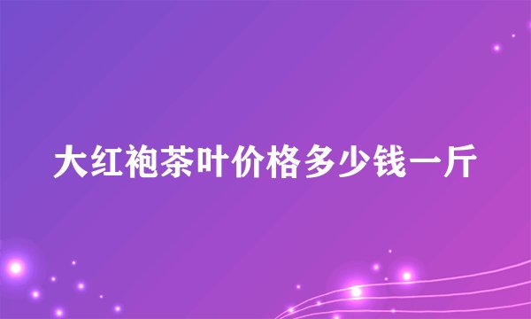 大红袍茶叶价格多少钱一斤