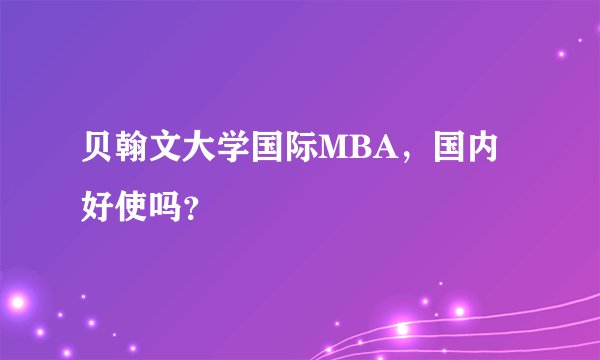 贝翰文大学国际MBA，国内好使吗？