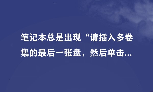笔记本总是出现“请插入多卷集的最后一张盘，然后单击“确定”继续，这是怎么回事啊？求高手解答