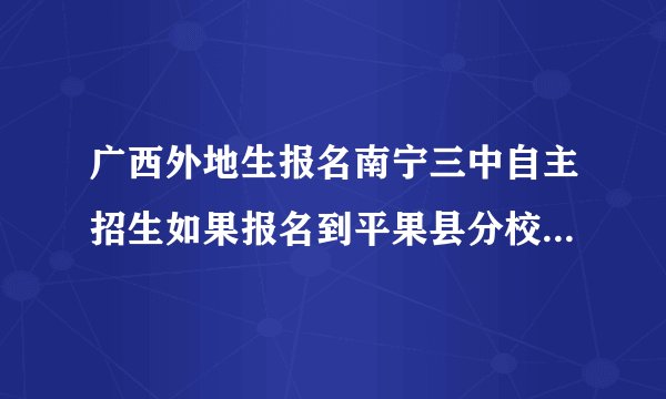 广西外地生报名南宁三中自主招生如果报名到平果县分校三中考试就读哪所学校