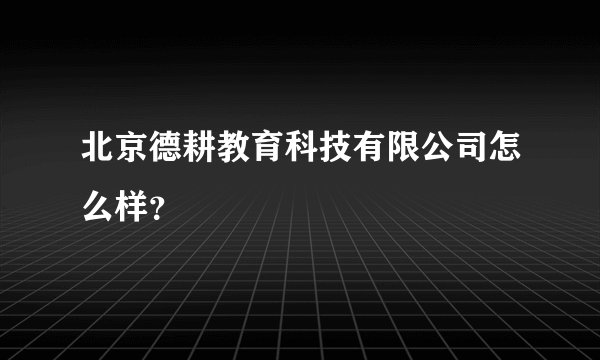 北京德耕教育科技有限公司怎么样？