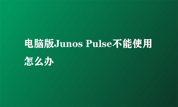 电脑版Junos Pulse不能使用怎么办
