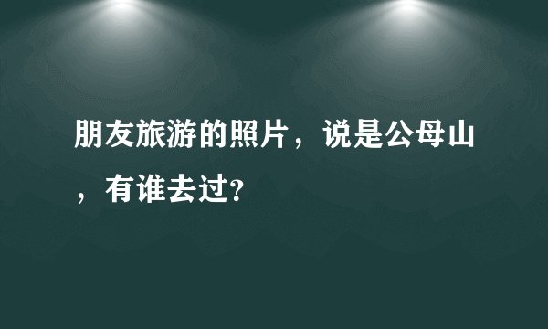 朋友旅游的照片，说是公母山，有谁去过？