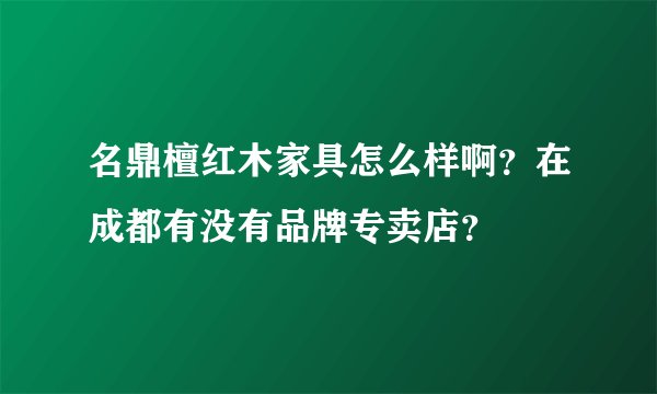 名鼎檀红木家具怎么样啊？在成都有没有品牌专卖店？
