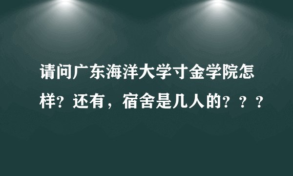 请问广东海洋大学寸金学院怎样？还有，宿舍是几人的？？？
