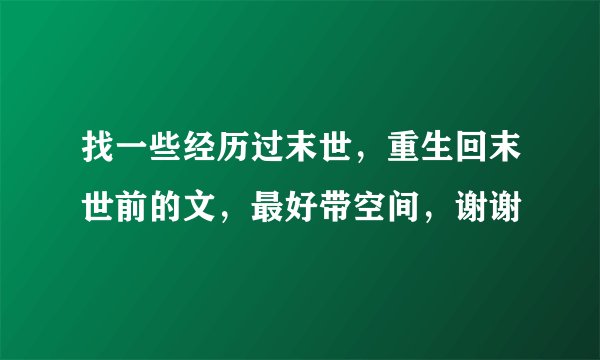 找一些经历过末世，重生回末世前的文，最好带空间，谢谢