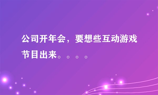 公司开年会，要想些互动游戏节目出来。。。。