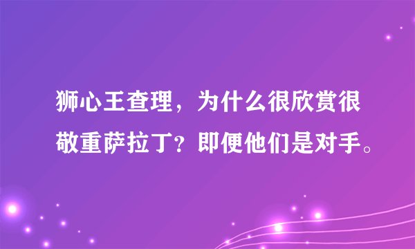 狮心王查理，为什么很欣赏很敬重萨拉丁？即便他们是对手。