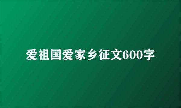 爱祖国爱家乡征文600字