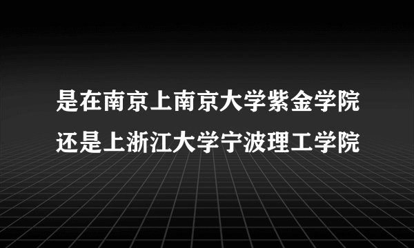是在南京上南京大学紫金学院还是上浙江大学宁波理工学院