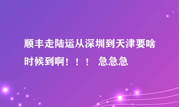 顺丰走陆运从深圳到天津要啥时候到啊！！！ 急急急