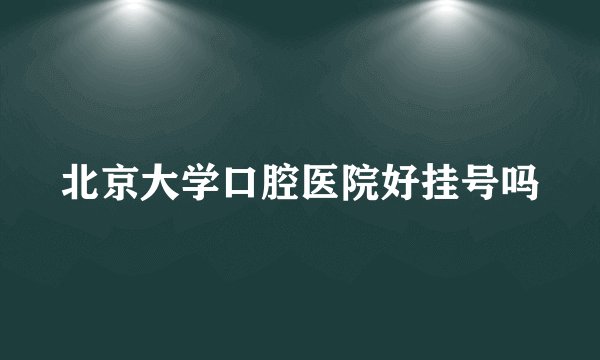 北京大学口腔医院好挂号吗