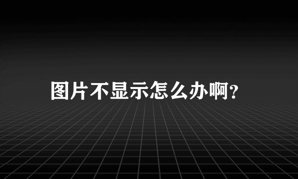 图片不显示怎么办啊？