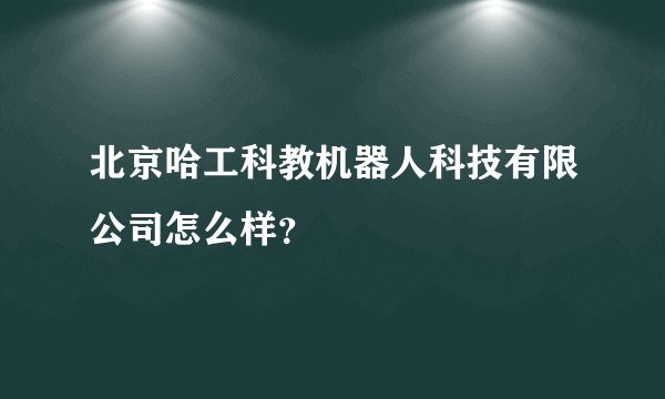 北京哈工科教机器人科技有限公司怎么样？